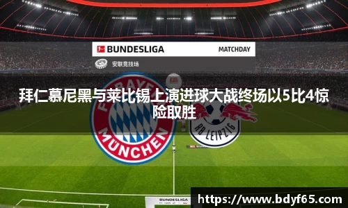 拜仁慕尼黑与莱比锡上演进球大战终场以5比4惊险取胜